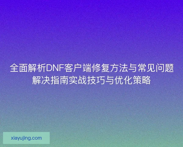 全面解析DNF客户端修复方法与常见问题解决指南实战技巧与优化策略