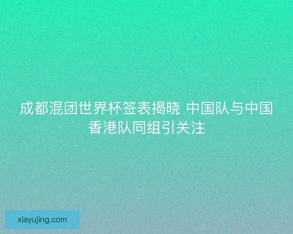成都混团世界杯签表揭晓 中国队与中国香港队同组引关注