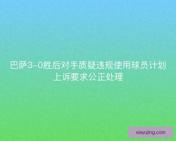 巴萨3-0胜后对手质疑违规使用球员计划上诉要求公正处理