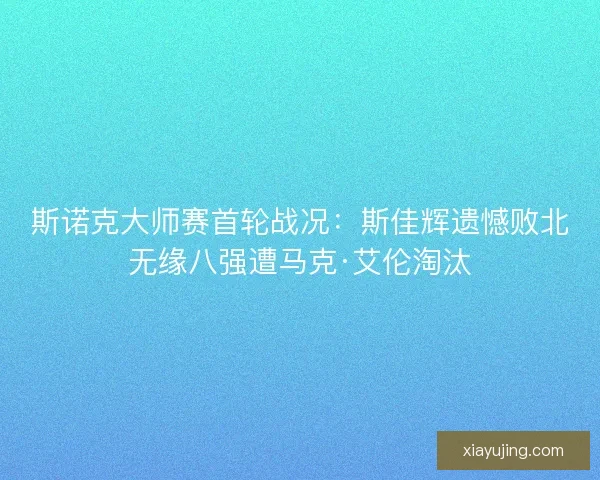 斯诺克大师赛首轮战况：斯佳辉遗憾败北无缘八强遭马克·艾伦淘汰