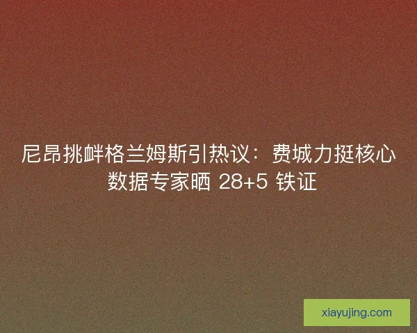尼昂挑衅格兰姆斯引热议：费城力挺核心 数据专家晒 28+5 铁证
